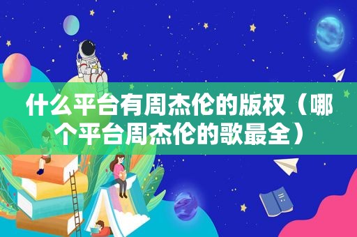 什么平台有周杰伦的版权（哪个平台周杰伦的歌最全）