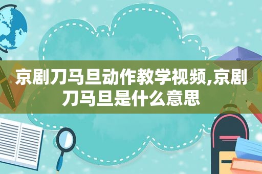 京剧刀马旦动作教学视频,京剧刀马旦是什么意思