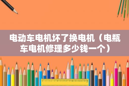 电动车电机坏了换电机（电瓶车电机修理多少钱一个）