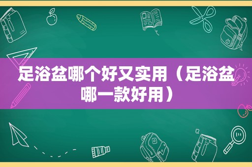 足浴盆哪个好又实用（足浴盆哪一款好用）