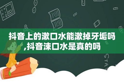 抖音上的漱口水能漱掉牙垢吗,抖音涑口水是真的吗