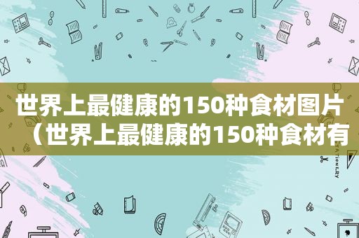 世界上最健康的150种食材图片（世界上最健康的150种食材有哪些）