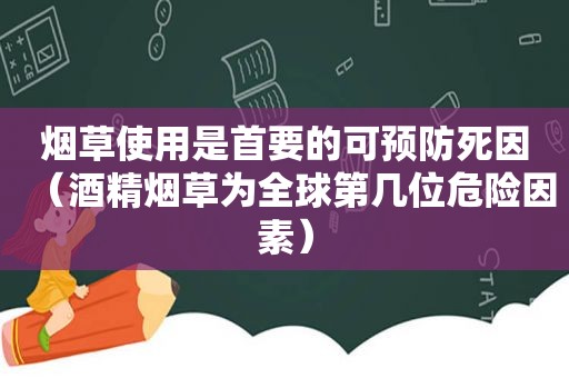 烟草使用是首要的可预防死因（酒精烟草为全球第几位危险因素）