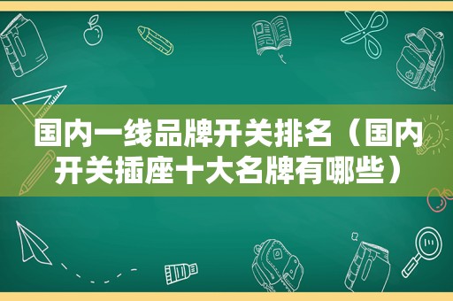 国内一线品牌开关排名（国内开关插座十大名牌有哪些）