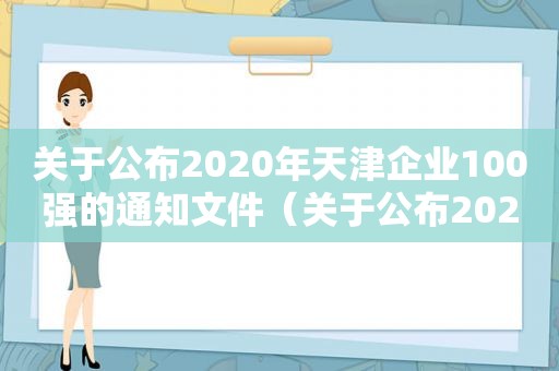 关于公布2020年天津企业100强的通知文件（关于公布2020年天津企业100强的通知怎么写）