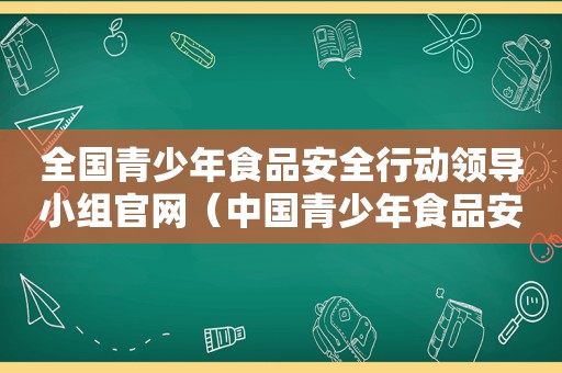 全国青少年食品安全行动领导小组官网（中国青少年食品安全）