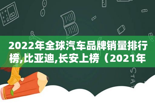 2022年全球汽车品牌销量排行榜,比亚迪,长安上榜（2021年全球汽车品牌销量排行榜）