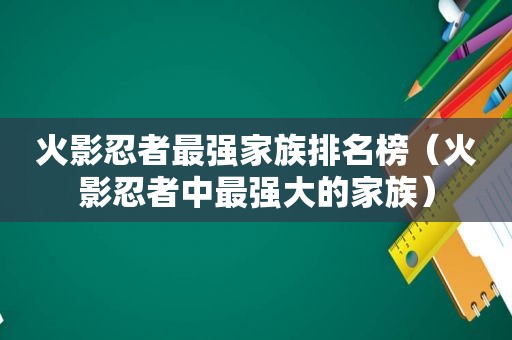 火影忍者最强家族排名榜（火影忍者中最强大的家族）