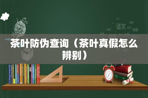 茶叶防伪查询（茶叶真假怎么辨别）