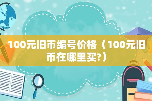 100元旧币编号价格（100元旧币在哪里买?）