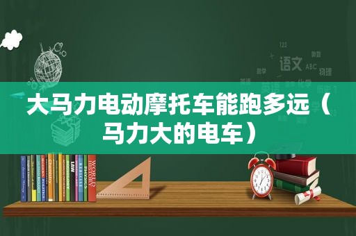 大马力电动摩托车能跑多远（马力大的电车）