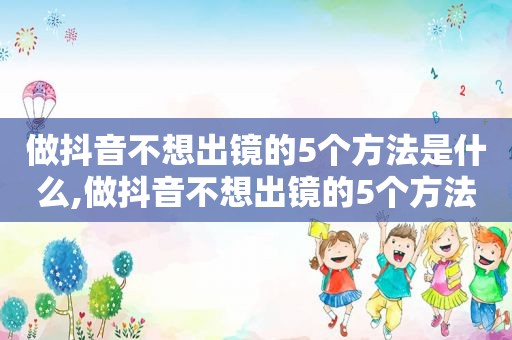 做抖音不想出镜的5个方法是什么,做抖音不想出镜的5个方法有哪些