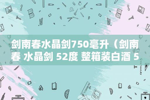 剑南春水晶剑750毫升（剑南春 水晶剑 52度 整箱装白酒 500ml*6瓶 口感浓香型）