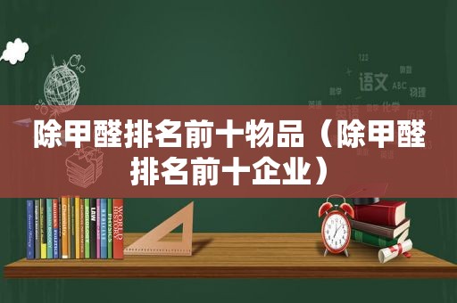 除甲醛排名前十物品（除甲醛排名前十企业）