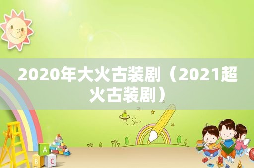 2020年大火古装剧（2021超火古装剧）