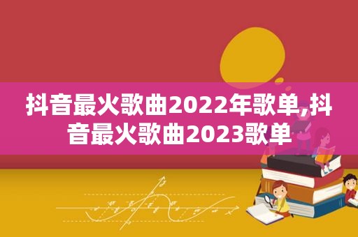 抖音最火歌曲2022年歌单,抖音最火歌曲2023歌单