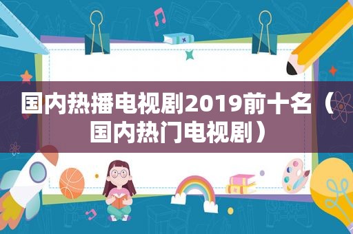 国内热播电视剧2019前十名（国内热门电视剧）