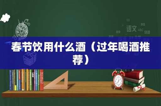 春节饮用什么酒（过年喝酒推荐）