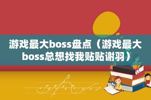 游戏最大boss盘点（游戏最大boss总想找我贴贴谢羽）