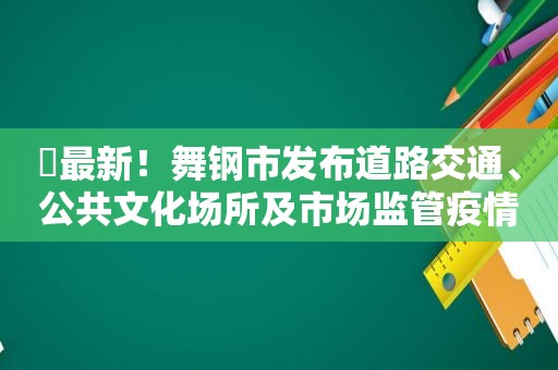 ​最新！舞钢市发布道路交通、公共文化场所及市场监管疫情防控措施