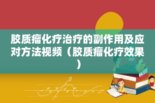 胶质瘤化疗治疗的副作用及应对方法视频（胶质瘤化疗效果）