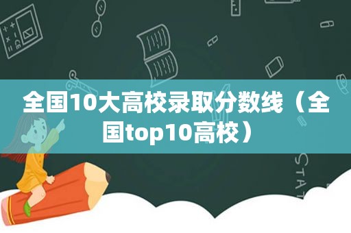 全国10大高校录取分数线（全国top10高校）