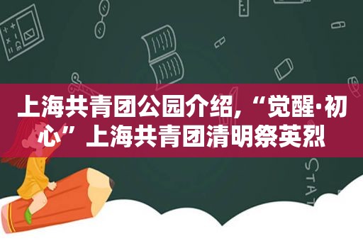 上海共青团公园介绍,“觉醒·初心”上海共青团清明祭英烈