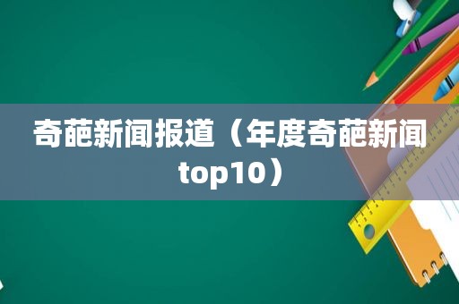 奇葩新闻报道（年度奇葩新闻top10）