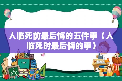 人临死前最后悔的五件事（人临死时最后悔的事）