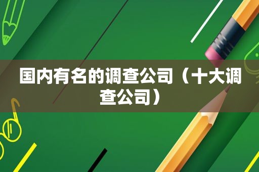 国内有名的调查公司（十大调查公司）