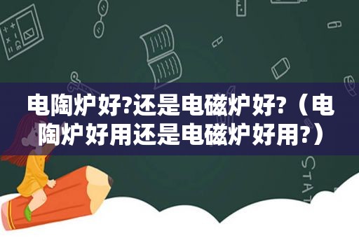 电陶炉好?还是电磁炉好?（电陶炉好用还是电磁炉好用?）