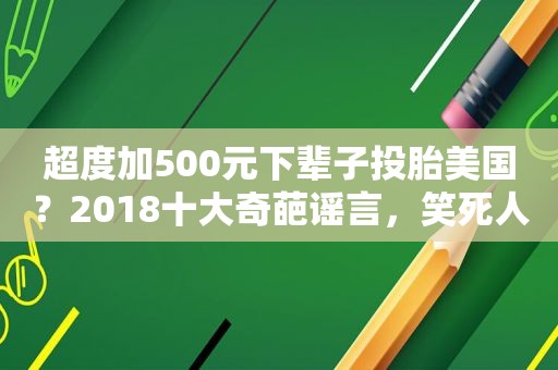 超度加500元下辈子投胎美国？2018十大奇葩谣言，笑死人不偿命！