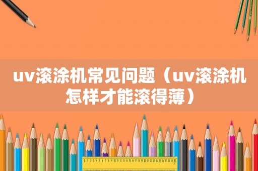 uv滚涂机常见问题（uv滚涂机怎样才能滚得薄）