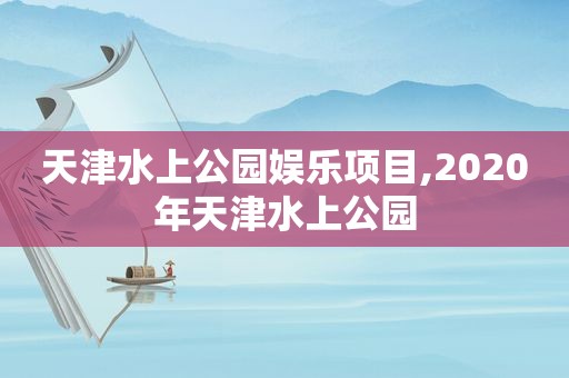 天津水上公园娱乐项目,2020年天津水上公园