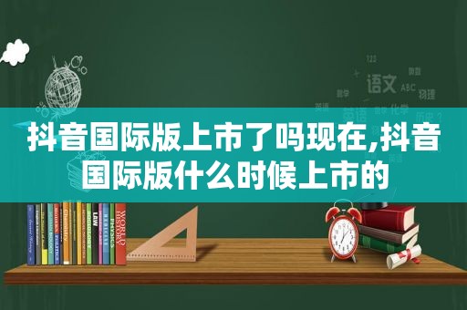 抖音国际版上市了吗现在,抖音国际版什么时候上市的