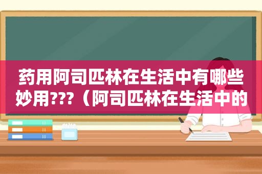 药用阿司匹林在生活中有哪些妙用???（阿司匹林在生活中的小妙招）