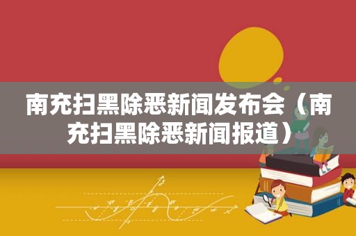 南充扫黑除恶新闻发布会（南充扫黑除恶新闻报道）