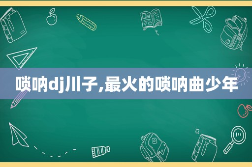 唢呐dj川子,最火的唢呐曲少年