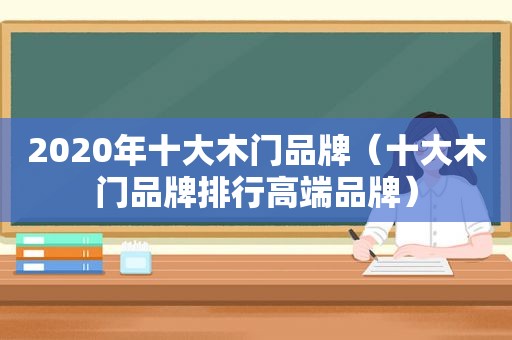 2020年十大木门品牌（十大木门品牌排行高端品牌）