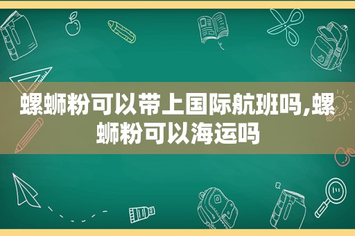 螺蛳粉可以带上国际航班吗,螺蛳粉可以海运吗