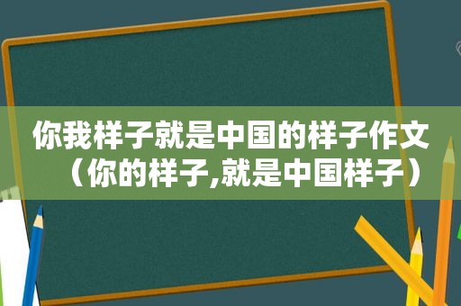 你我样子就是中国的样子作文（你的样子,就是中国样子）