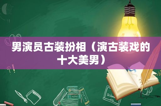 男演员古装扮相（演古装戏的十大美男）