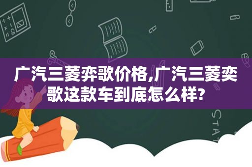 广汽三菱弈歌价格,广汽三菱奕歌这款车到底怎么样?