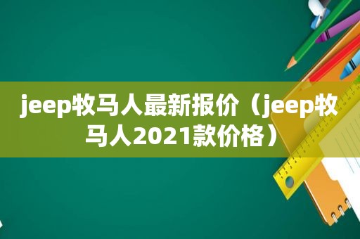 jeep牧马人最新报价（jeep牧马人2021款价格）