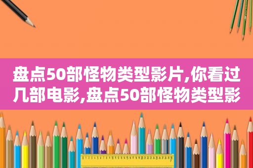 盘点50部怪物类型影片,你看过几部电影,盘点50部怪物类型影片,你看过几部动画片