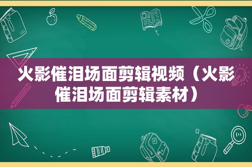 火影催泪场面剪辑视频（火影催泪场面剪辑素材）