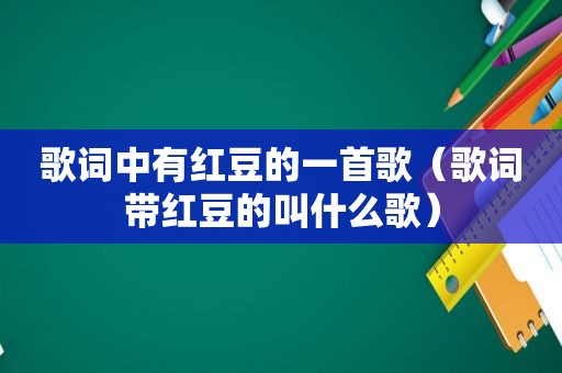 歌词中有红豆的一首歌（歌词带红豆的叫什么歌）