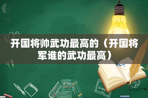 开国将帅武功最高的（开国将军谁的武功最高）