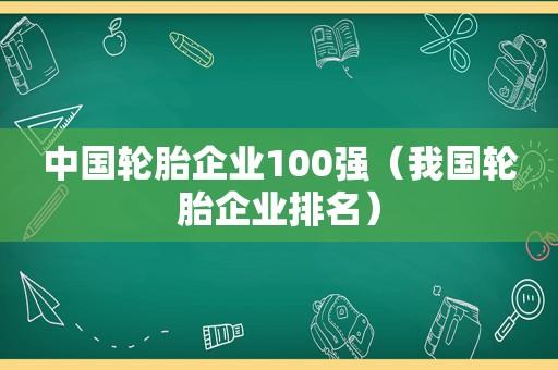 中国轮胎企业100强（我国轮胎企业排名）