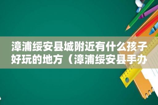 漳浦绥安县城附近有什么孩子好玩的地方（漳浦绥安县手办店）